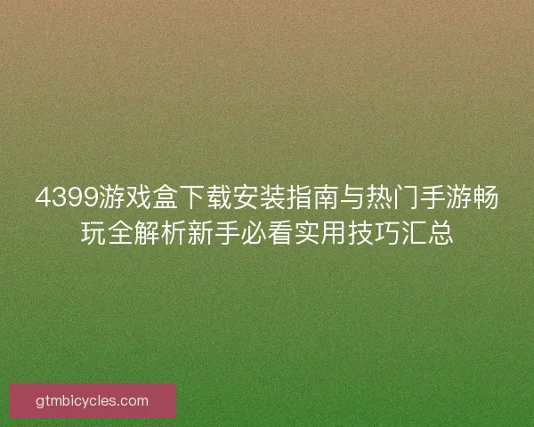 4399游戏盒下载安装指南与热门手游畅玩全解析新手必看实用技巧汇总 4399游戏盒下载安装指南与热门手游畅玩全解析新手必看实用技巧汇总