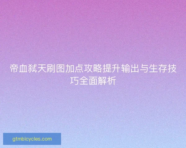 帝血弑天刷图加点攻略提升输出与生存技巧全面解析 帝血弑天刷图加点攻略提升输出与生存技巧全面解析