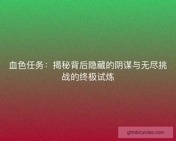 血色任务：揭秘背后隐藏的阴谋与无尽挑战的终极试炼