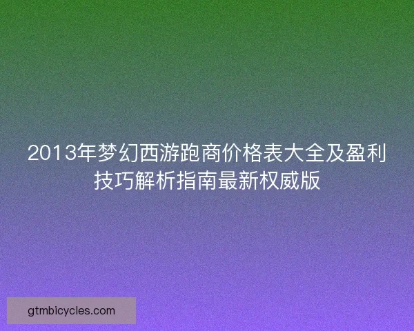 2013年梦幻西游跑商价格表大全及盈利技巧解析指南最新权威版