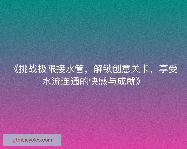 《挑战极限接水管，解锁创意关卡，享受水流连通的快感与成就》