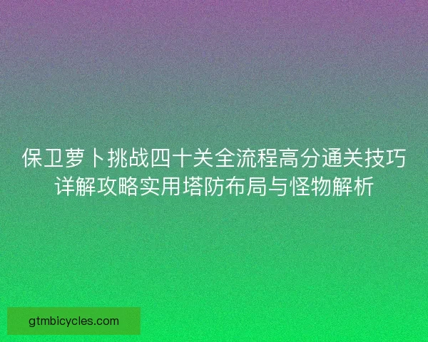 保卫萝卜挑战四十关全流程高分通关技巧详解攻略实用塔防布局与怪物解析