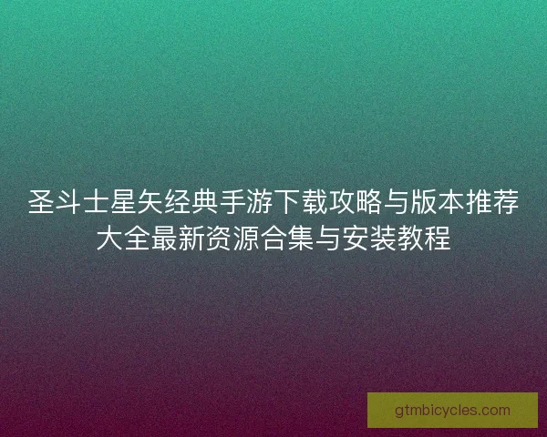 圣斗士星矢经典手游下载攻略与版本推荐大全最新资源合集与安装教程 圣斗士星矢经典手游下载攻略与版本推荐大全最新资源合集与安装教程