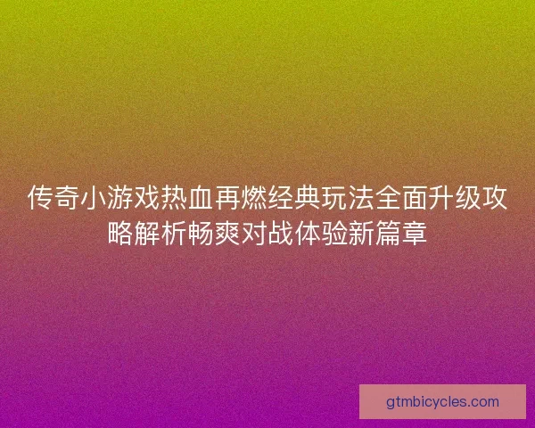 传奇小游戏热血再燃经典玩法全面升级攻略解析畅爽对战体验新篇章 传奇小游戏热血再燃经典玩法全面升级攻略解析畅爽对战体验新篇章