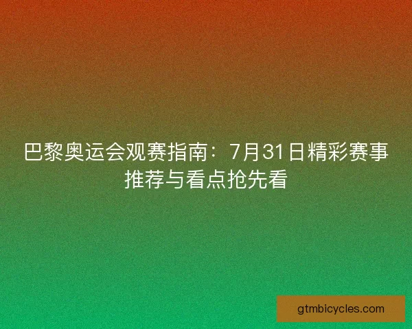 巴黎奥运会观赛指南:7月31日精彩赛事推荐与看点抢先看 巴黎奥运会观赛指南:7月31日精彩赛事推荐与看点抢先看