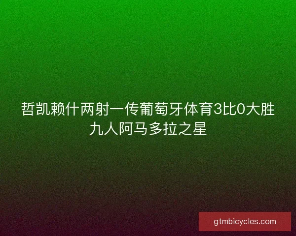 哲凯赖什两射一传葡萄牙体育3比0大胜九人阿马多拉之星 哲凯赖什两射一传葡萄牙体育3比0大胜九人阿马多拉之星