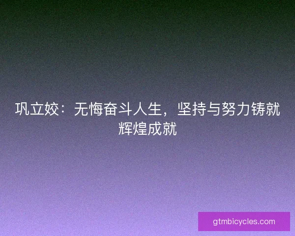 巩立姣：无悔奋斗人生，坚持与努力铸就辉煌成就