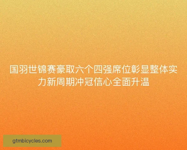 国羽世锦赛豪取六个四强席位彰显整体实力新周期冲冠信心全面升温