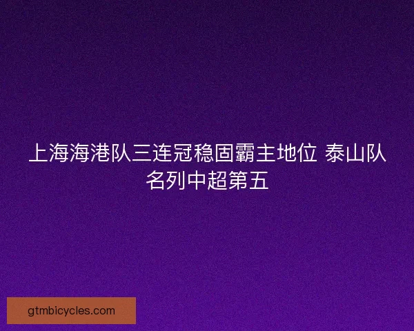 上海海港队三连冠稳固霸主地位 泰山队名列中超第五