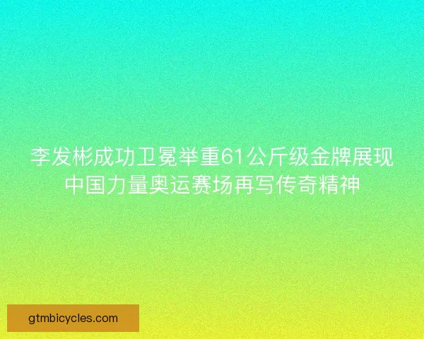 李发彬成功卫冕举重61公斤级金牌展现中国力量奥运赛场再写传奇精神 李发彬成功卫冕举重61公斤级金牌展现中国力量奥运赛场再写传奇精神