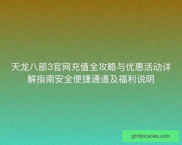 天龙八部3官网充值全攻略与优惠活动详解指南安全便捷通道及福利说明 天龙八部3官网充值全攻略与优惠活动详解指南安全便捷通道及福利说明