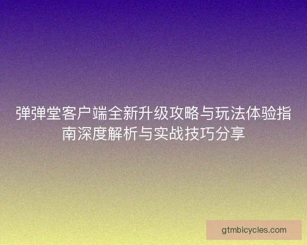 弹弹堂客户端全新升级攻略与玩法体验指南深度解析与实战技巧分享 弹弹堂客户端全新升级攻略与玩法体验指南深度解析与实战技巧分享