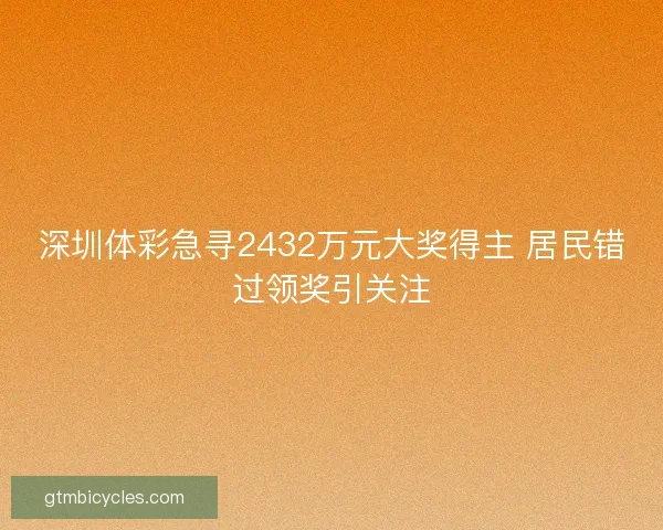 深圳体彩急寻2432万元大奖得主 居民错过领奖引关注 深圳体彩急寻2432万元大奖得主 居民错过领奖引关注