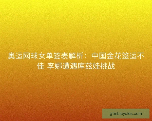 奥运网球女单签表解析：中国金花签运不佳 李娜遭遇库兹娃挑战