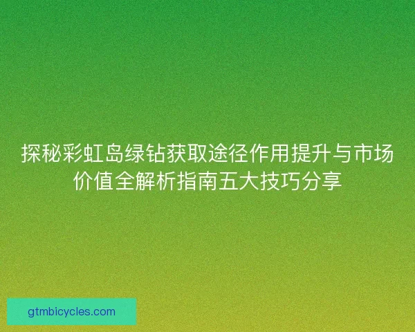 探秘彩虹岛绿钻获取途径作用提升与市场价值全解析指南五大技巧分享 探秘彩虹岛绿钻获取途径作用提升与市场价值全解析指南五大技巧分享
