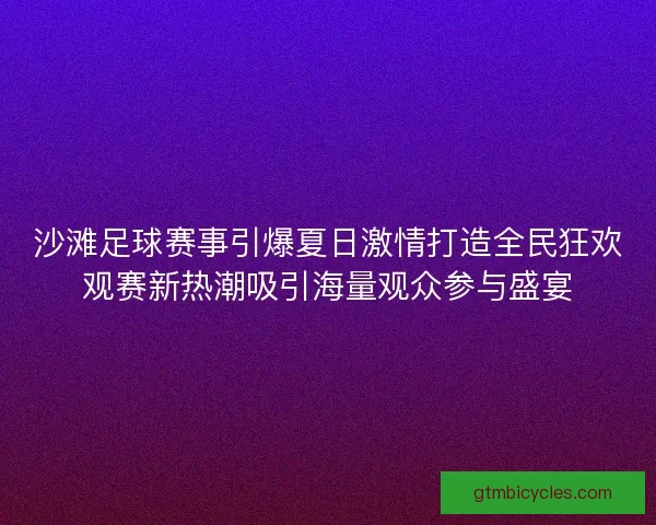 沙滩足球赛事引爆夏日激情打造全民狂欢观赛新热潮吸引海量观众参与盛宴 沙滩足球赛事引爆夏日激情打造全民狂欢观赛新热潮吸引海量观众参与盛宴