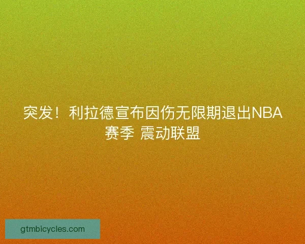 突发!利拉德宣布因伤无限期退出NBA赛季 震动联盟 突发!利拉德宣布因伤无限期退出NBA赛季 震动联盟