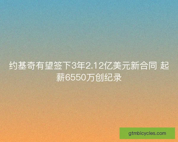 约基奇有望签下3年2.12亿美元新合同 起薪6550万创纪录
