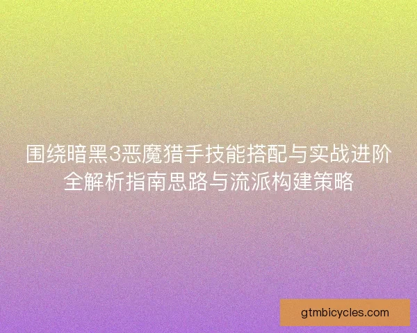围绕暗黑3恶魔猎手技能搭配与实战进阶全解析指南思路与流派构建策略