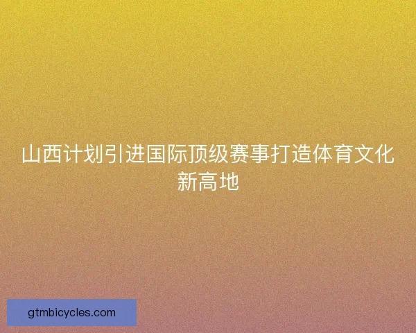 山西计划引进国际顶级赛事打造体育文化新高地