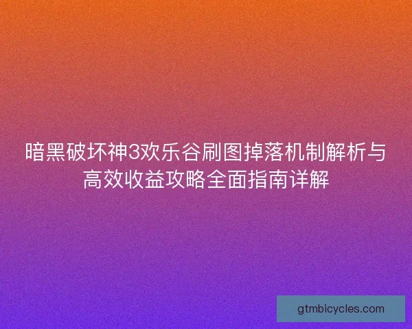 暗黑破坏神3欢乐谷刷图掉落机制解析与高效收益攻略全面指南详解