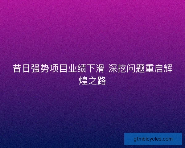 昔日强势项目业绩下滑 深挖问题重启辉煌之路
