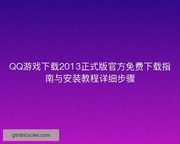 QQ游戏下载2013正式版官方免费下载指南与安装教程详细步骤 QQ游戏下载2013正式版官方免费下载指南与安装教程详细步骤
