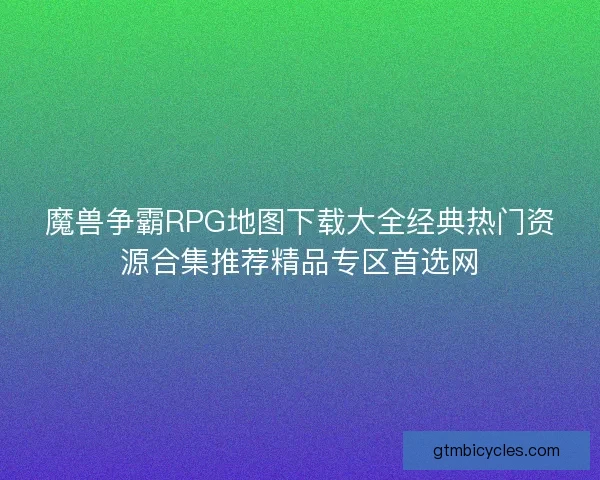 魔兽争霸RPG地图下载大全经典热门资源合集推荐精品专区首选网 魔兽争霸RPG地图下载大全经典热门资源合集推荐精品专区首选网