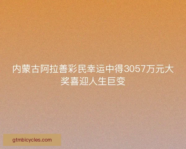 内蒙古阿拉善彩民幸运中得3057万元大奖喜迎人生巨变 内蒙古阿拉善彩民幸运中得3057万元大奖喜迎人生巨变