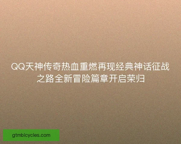 QQ天神传奇热血重燃再现经典神话征战之路全新冒险篇章开启荣归 QQ天神传奇热血重燃再现经典神话征战之路全新冒险篇章开启荣归