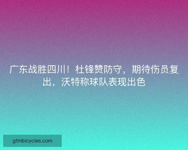 广东战胜四川!杜锋赞防守,期待伤员复出,沃特称球队表现出色 广东战胜四川!杜锋赞防守,期待伤员复出,沃特称球队表现出色
